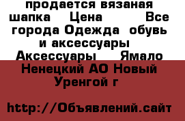 продается вязаная шапка  › Цена ­ 600 - Все города Одежда, обувь и аксессуары » Аксессуары   . Ямало-Ненецкий АО,Новый Уренгой г.